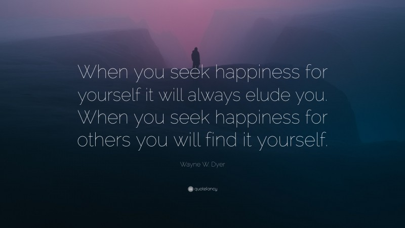 Wayne W. Dyer Quote: “When you seek happiness for yourself it will always elude you. When you seek happiness for others you will find it yourself.”
