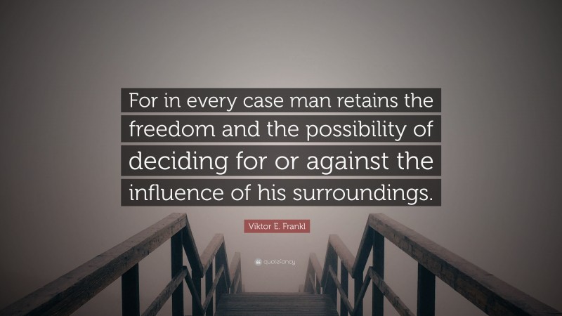 Viktor E. Frankl Quote: “For in every case man retains the freedom and the possibility of deciding for or against the influence of his surroundings.”