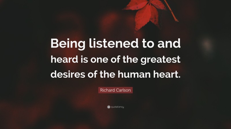 Richard Carlson Quote: “Being listened to and heard is one of the greatest desires of the human heart.”