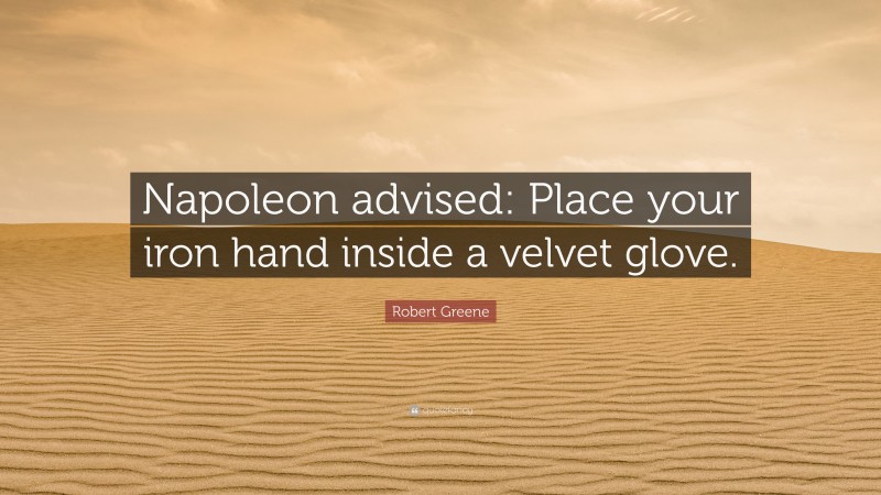 Robert Greene Quote: “Napoleon advised: Place your iron hand inside a velvet glove.”