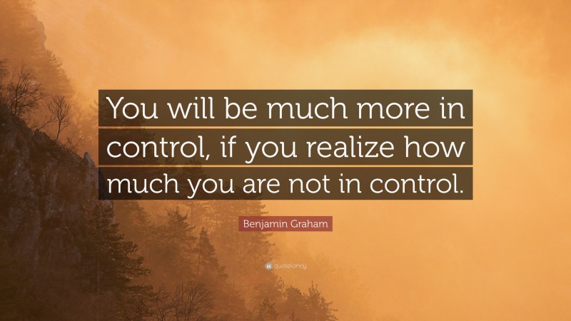 Benjamin Graham Quote: “You will be much more in control, if you realize how much you are not in control.”