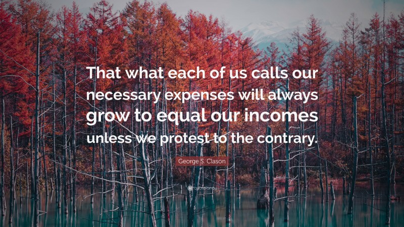 George S. Clason Quote: “That what each of us calls our necessary expenses will always grow to equal our incomes unless we protest to the contrary.”