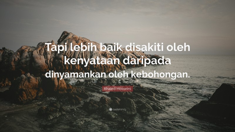 Khaled Hosseini Quote: “Tapi lebih baik disakiti oleh kenyataan daripada dinyamankan oleh kebohongan.”