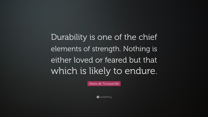 Alexis de Tocqueville Quote: “Durability is one of the chief elements of strength. Nothing is either loved or feared but that which is likely to endure.”