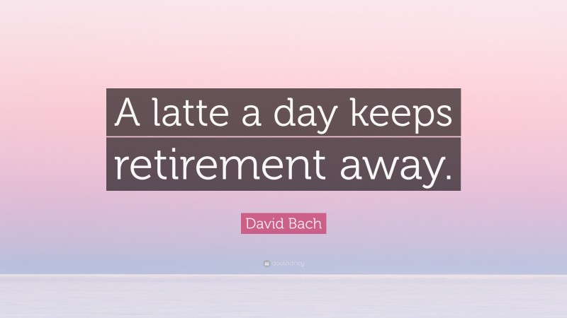 David Bach Quote: “A latte a day keeps retirement away.”
