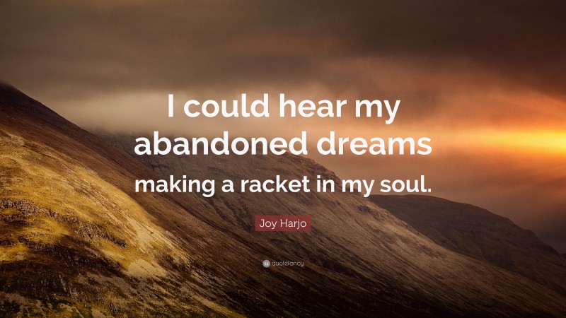 Joy Harjo Quote: “I could hear my abandoned dreams making a racket in my soul.”
