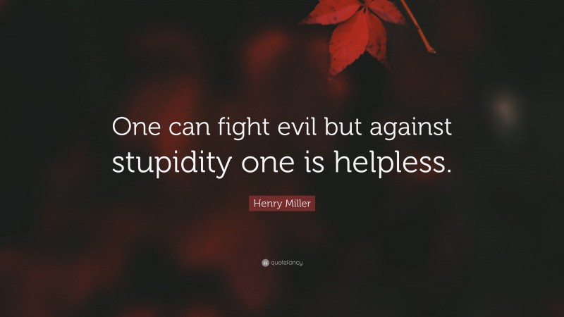 Henry Miller Quote: “One can fight evil but against stupidity one is helpless.”