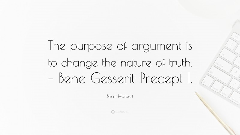 Brian Herbert Quote: “The purpose of argument is to change the nature of truth. – Bene Gesserit Precept I.”