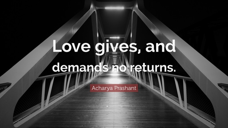 Acharya Prashant Quote: “Love gives, and demands no returns.”