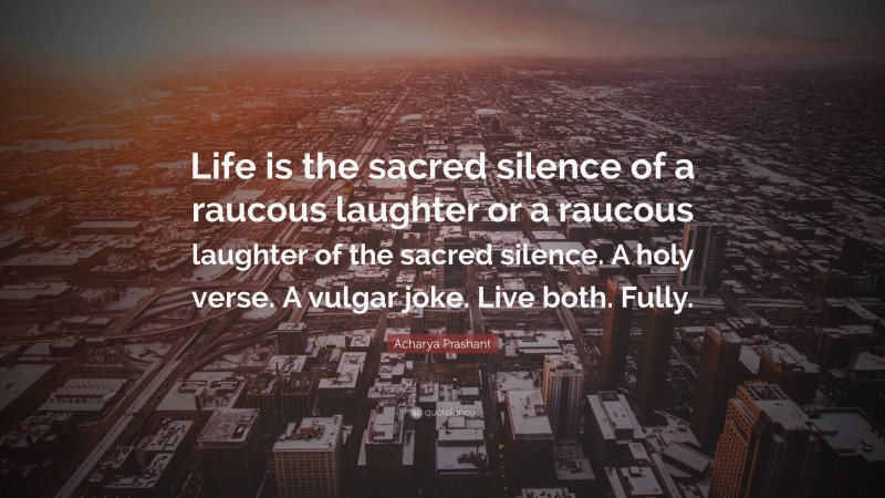 Acharya Prashant Quote: “Life is the sacred silence of a raucous laughter or a raucous laughter of the sacred silence. A holy verse. A vulgar joke. Live both. Fully.”