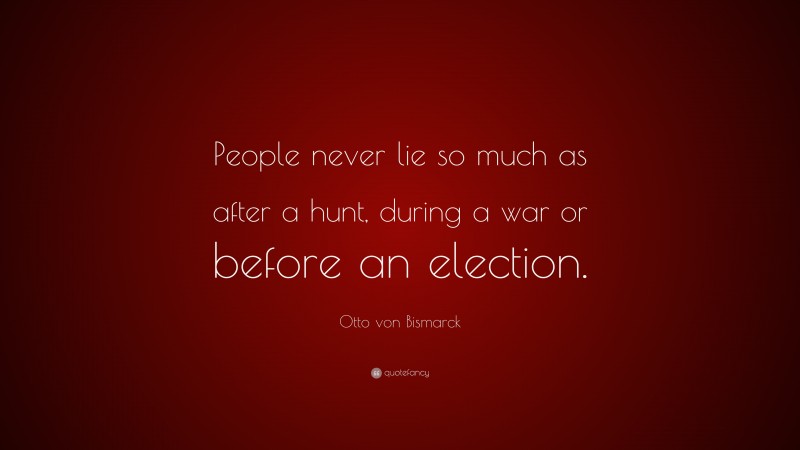 Otto von Bismarck Quote: “People never lie so much as after a hunt, during a war or before an election.”