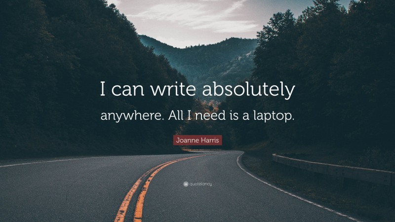 Joanne Harris Quote: “I can write absolutely anywhere. All I need is a laptop.”