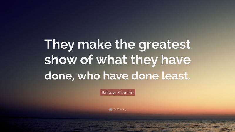 Baltasar Gracián Quote: “They make the greatest show of what they have done, who have done least.”