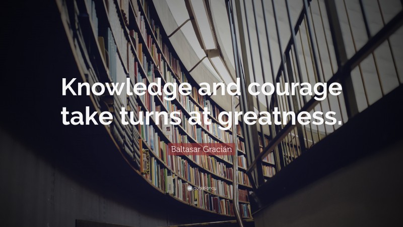 Baltasar Gracián Quote: “Knowledge and courage take turns at greatness.”