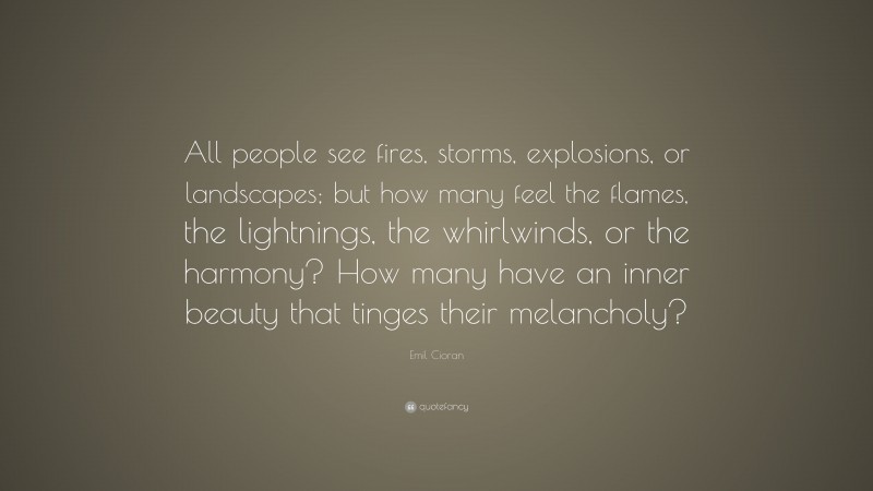 Emil Cioran Quote: “All people see fires, storms, explosions, or landscapes; but how many feel the flames, the lightnings, the whirlwinds, or the harmony? How many have an inner beauty that tinges their melancholy?”
