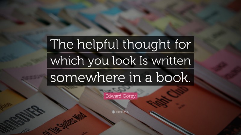 Edward Gorey Quote: “The helpful thought for which you look Is written somewhere in a book.”