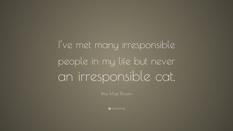 Rita Mae Brown Quote: “I’ve met many irresponsible people in my life but never an irresponsible cat.”