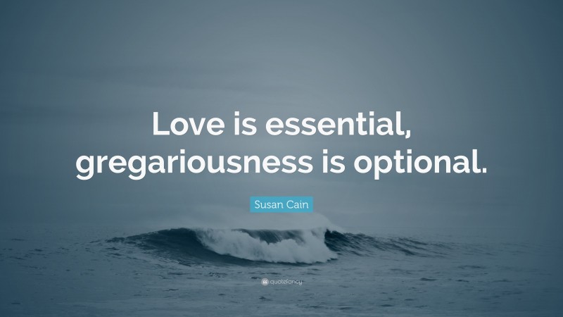 Susan Cain Quote: “Love is essential, gregariousness is optional.”