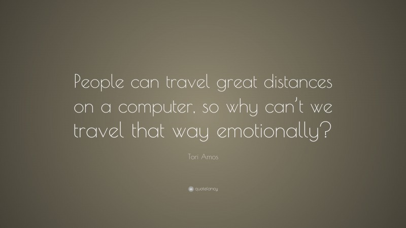 Tori Amos Quote: “People can travel great distances on a computer, so why can’t we travel that way emotionally?”