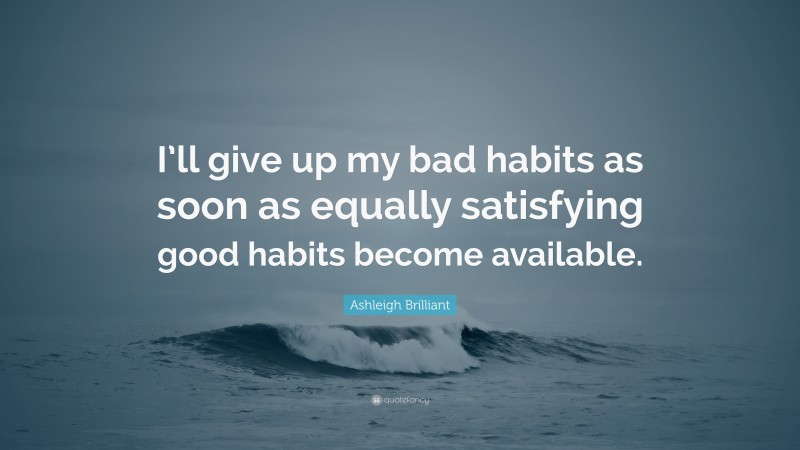 Ashleigh Brilliant Quote: “I’ll give up my bad habits as soon as equally satisfying good habits become available.”