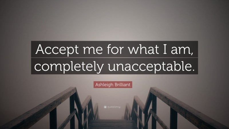 Ashleigh Brilliant Quote: “Accept me for what I am, completely unacceptable.”