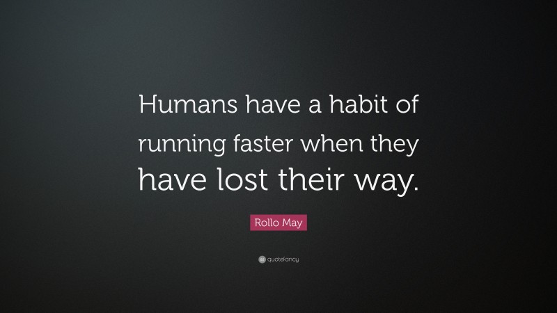 Rollo May Quote: “Humans have a habit of running faster when they have lost their way.”