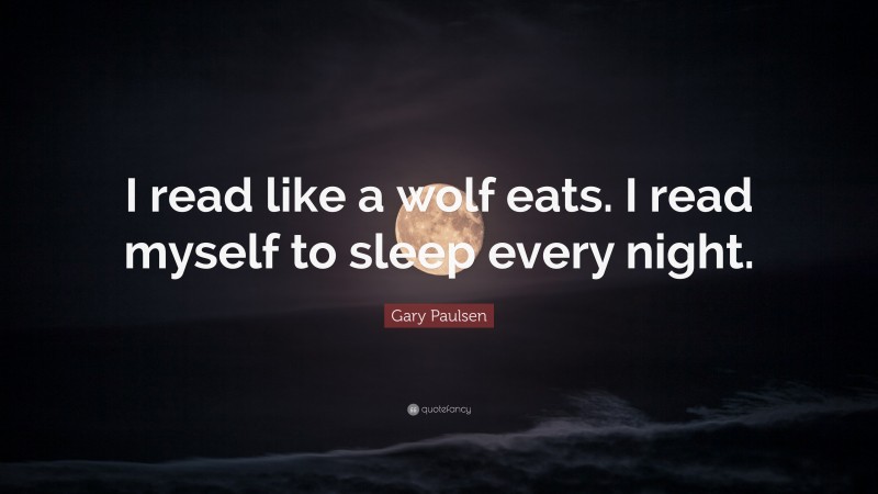 Gary Paulsen Quote: “I read like a wolf eats. I read myself to sleep every night.”