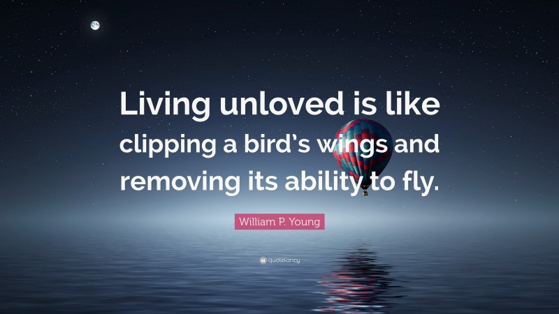 William P. Young Quote: “Living unloved is like clipping a bird’s wings and removing its ability to fly.”