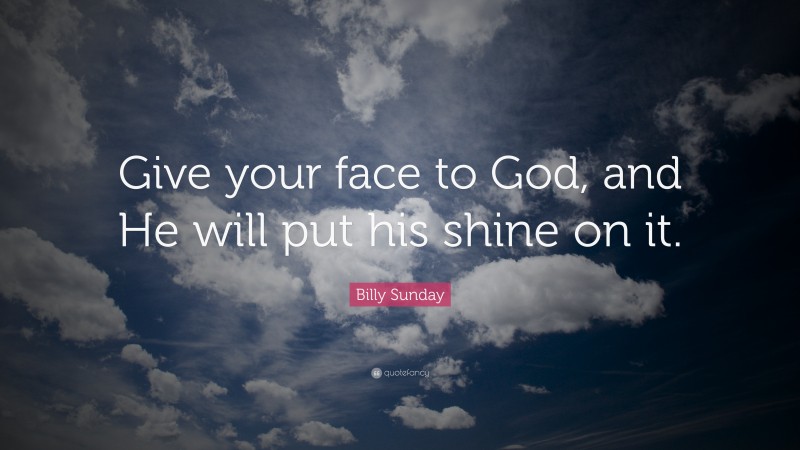 Billy Sunday Quote: “Give your face to God, and He will put his shine on it.”
