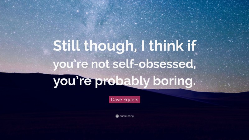 Dave Eggers Quote: “Still though, I think if you’re not self-obsessed, you’re probably boring.”
