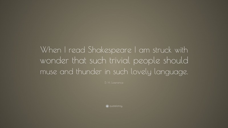 D. H. Lawrence Quote: “When I read Shakespeare I am struck with wonder that such trivial people should muse and thunder in such lovely language.”