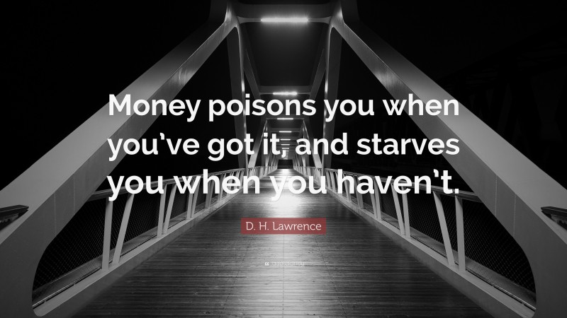 D. H. Lawrence Quote: “Money poisons you when you’ve got it, and starves you when you haven’t.”