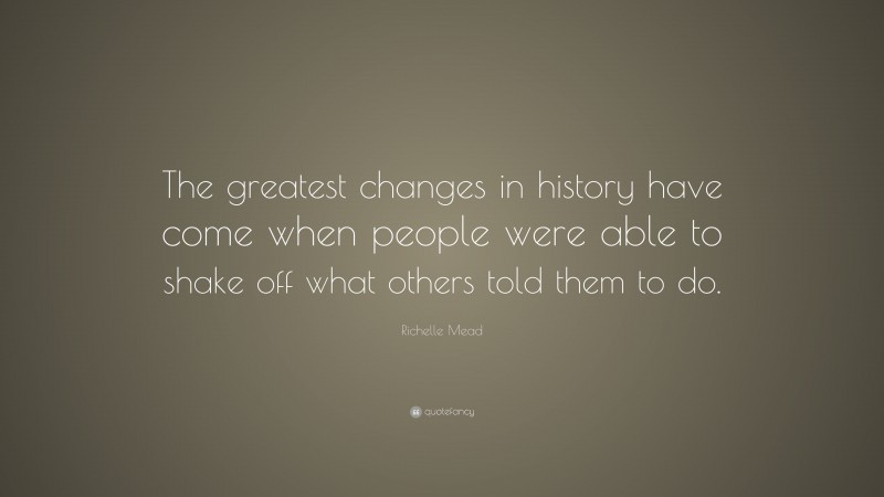 Richelle Mead Quote: “The greatest changes in history have come when people were able to shake off what others told them to do.”