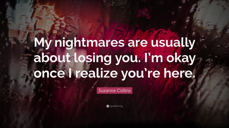 Suzanne Collins Quote: “My nightmares are usually about losing you. I’m okay once I realize you’re here.”