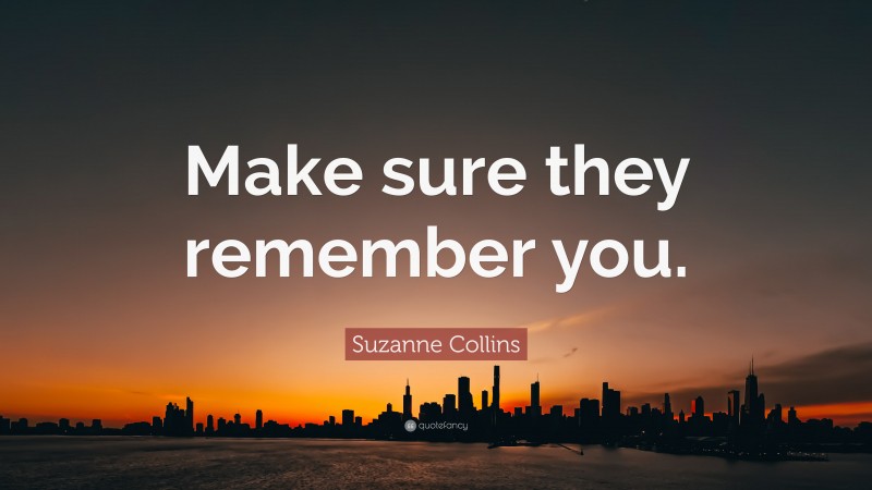 Suzanne Collins Quote: “Make sure they remember you.”