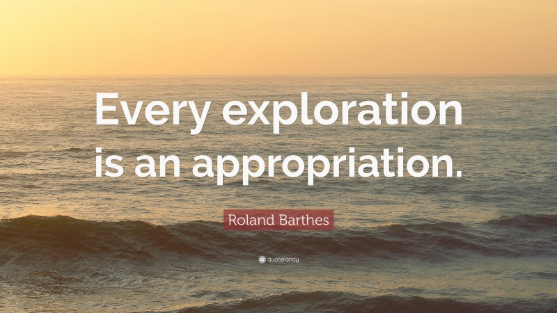Roland Barthes Quote: “Every exploration is an appropriation.”