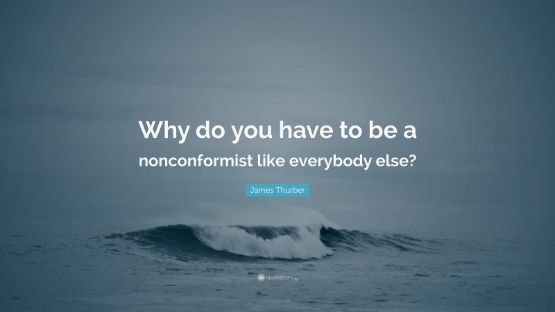 James Thurber Quote: “Why do you have to be a nonconformist like everybody else?”