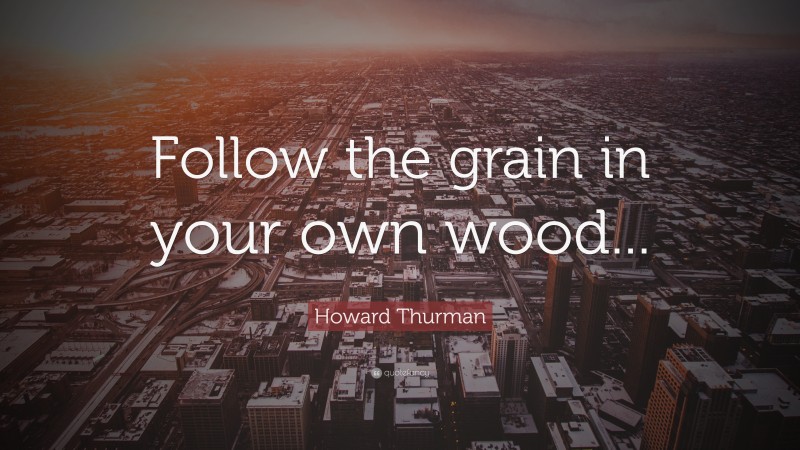 Howard Thurman Quote: “Follow the grain in your own wood...”