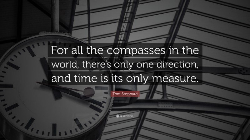 Tom Stoppard Quote: “For all the compasses in the world, there’s only one direction, and time is its only measure.”