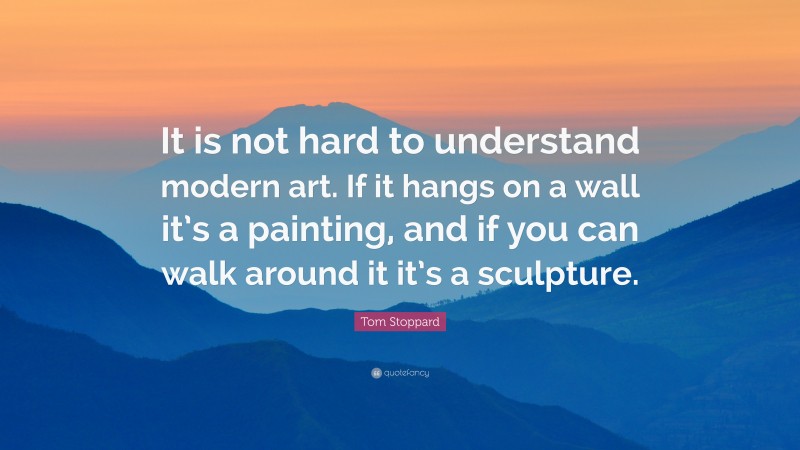 Tom Stoppard Quote: “It is not hard to understand modern art. If it hangs on a wall it’s a painting, and if you can walk around it it’s a sculpture.”