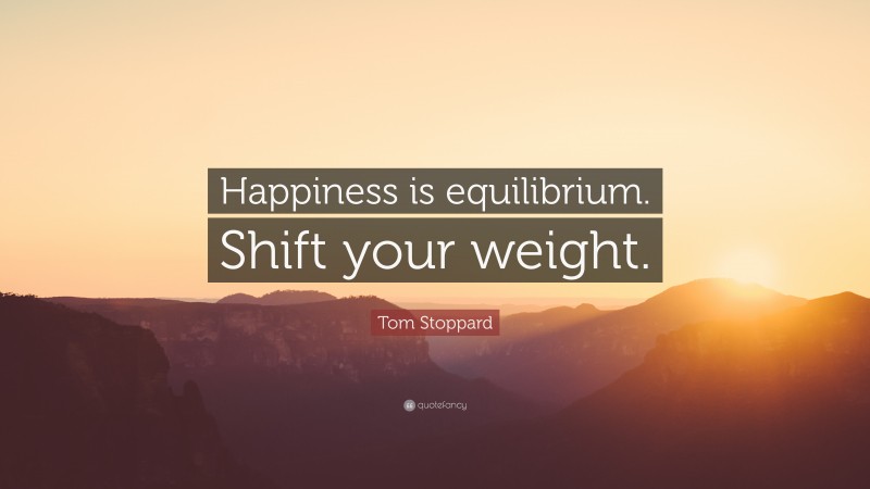 Tom Stoppard Quote: “Happiness is equilibrium. Shift your weight.”