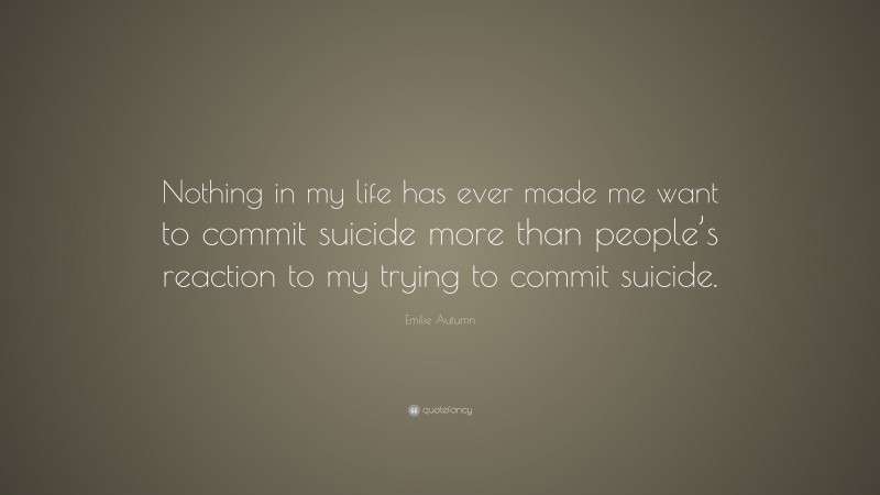 Emilie Autumn Quote: “Nothing in my life has ever made me want to commit suicide more than people’s reaction to my trying to commit suicide.”