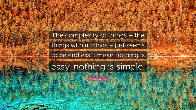 Alice Munro Quote: “The complexity of things – the things within things – just seems to be endless. I mean nothing is easy, nothing is simple.”