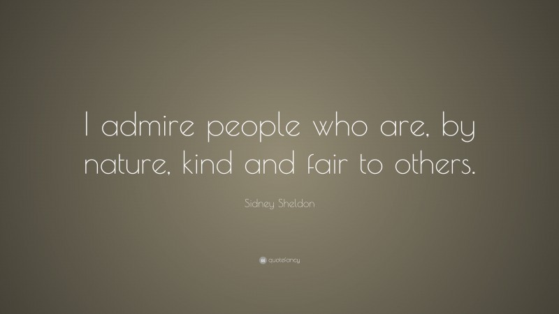 Sidney Sheldon Quote: “I admire people who are, by nature, kind and fair to others.”
