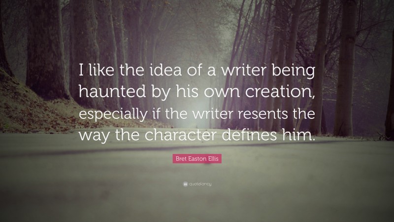 Bret Easton Ellis Quote: “I like the idea of a writer being haunted by his own creation, especially if the writer resents the way the character defines him.”