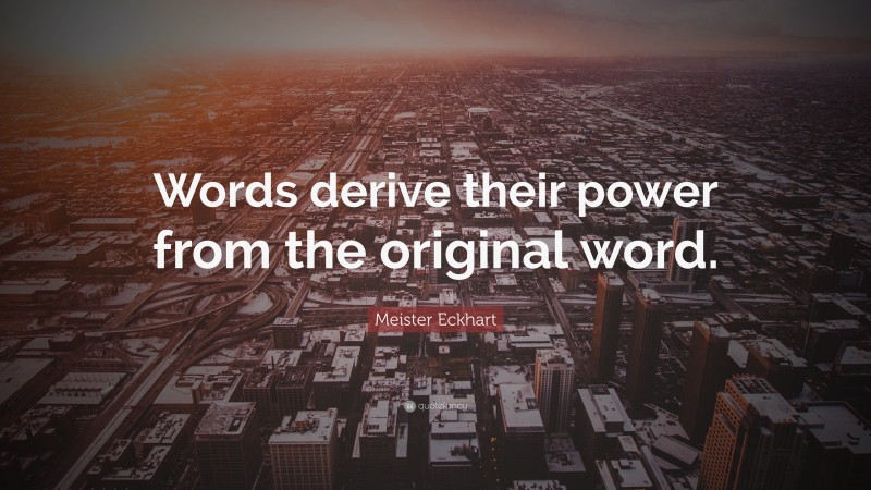 Meister Eckhart Quote: “Words derive their power from the original word.”