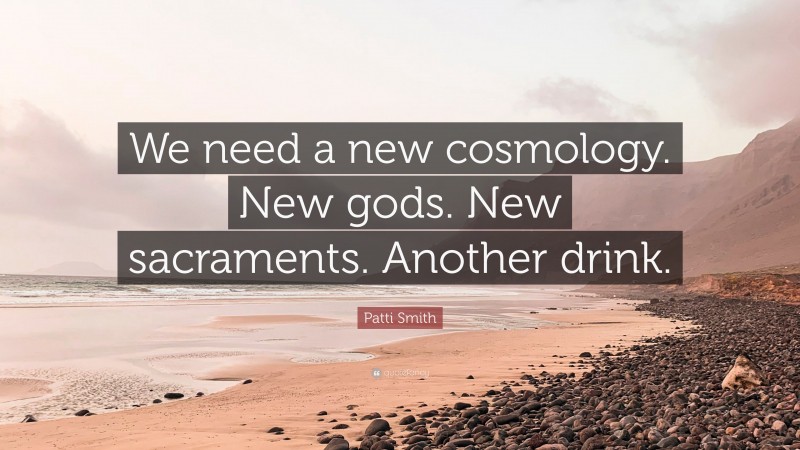 Patti Smith Quote: “We need a new cosmology. New gods. New sacraments. Another drink.”