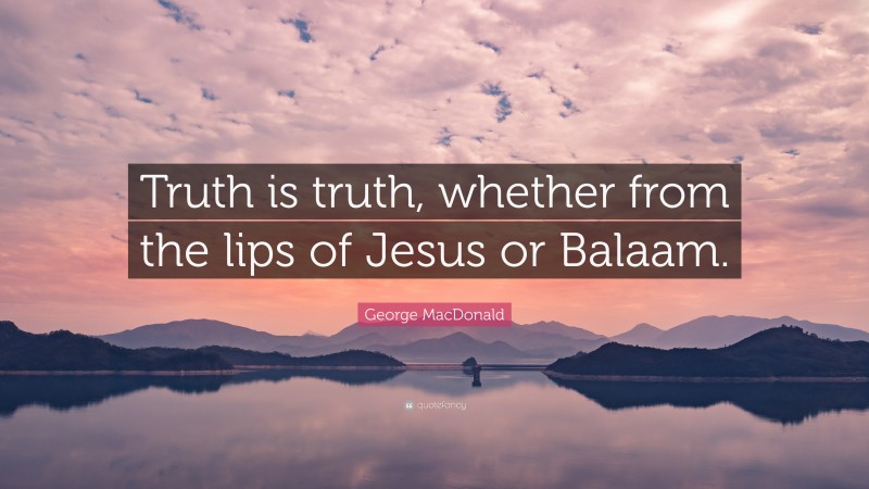 George MacDonald Quote: “Truth is truth, whether from the lips of Jesus or Balaam.”