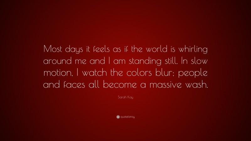 Sarah Kay Quote: “Most days it feels as if the world is whirling around me and I am standing still. In slow motion, I watch the colors blur; people and faces all become a massive wash.”