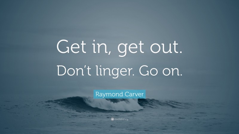 Raymond Carver Quote: “Get in, get out. Don’t linger. Go on.”